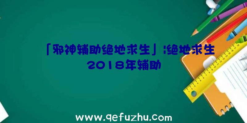 「邪神辅助绝地求生」|绝地求生2018年辅助